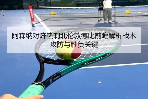 阿森纳对阵热刺北伦敦德比前瞻解析战术攻防与胜负关键