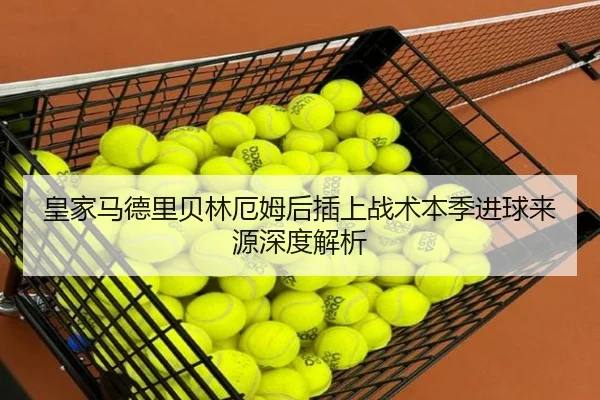 皇家马德里贝林厄姆后插上战术本季进球来源深度解析