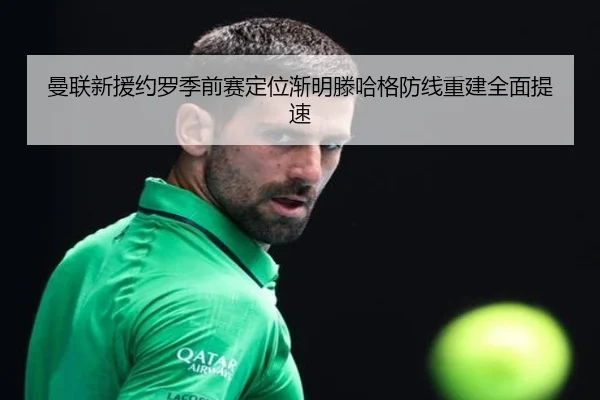 曼联新援约罗季前赛定位渐明滕哈格防线重建全面提速
