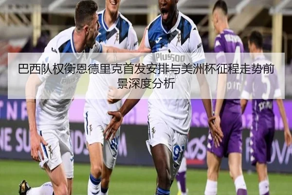 巴西队权衡恩德里克首发安排与美洲杯征程走势前景深度分析