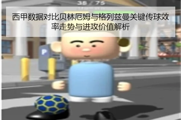 西甲数据对比贝林厄姆与格列兹曼关键传球效率走势与进攻价值解析