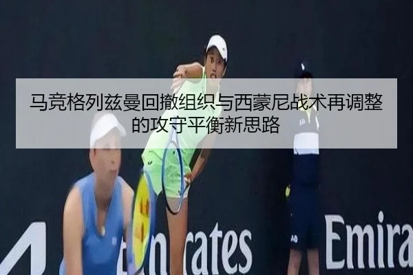 马竞格列兹曼回撤组织与西蒙尼战术再调整的攻守平衡新思路