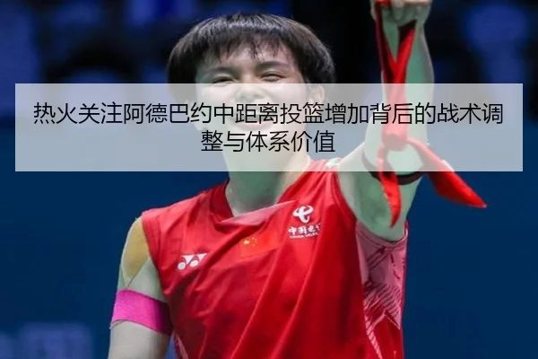 热火关注阿德巴约中距离投篮增加背后的战术调整与体系价值