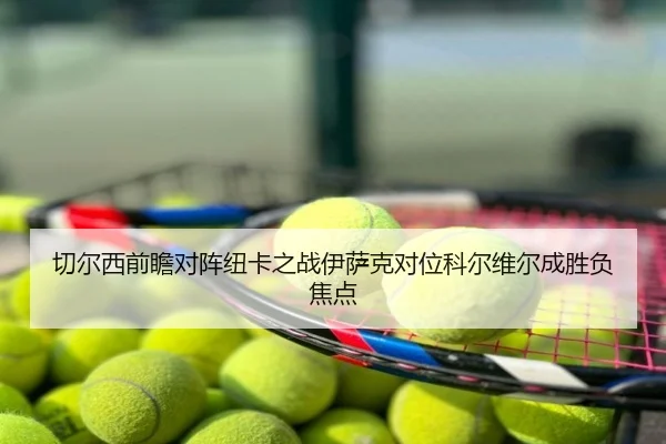 切尔西前瞻对阵纽卡之战伊萨克对位科尔维尔成胜负焦点