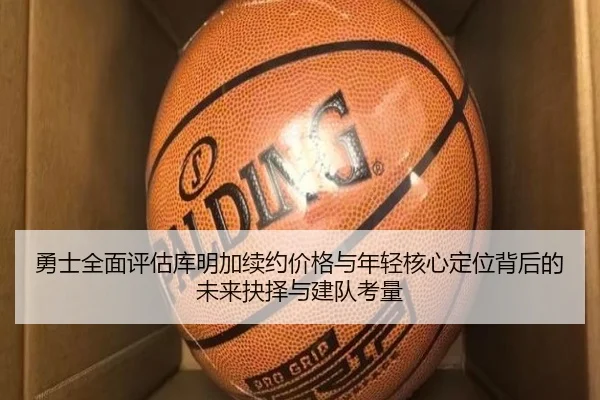 勇士全面评估库明加续约价格与年轻核心定位背后的未来抉择与建队考量