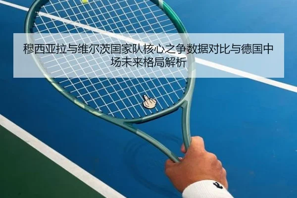 穆西亚拉与维尔茨国家队核心之争数据对比与德国中场未来格局解析