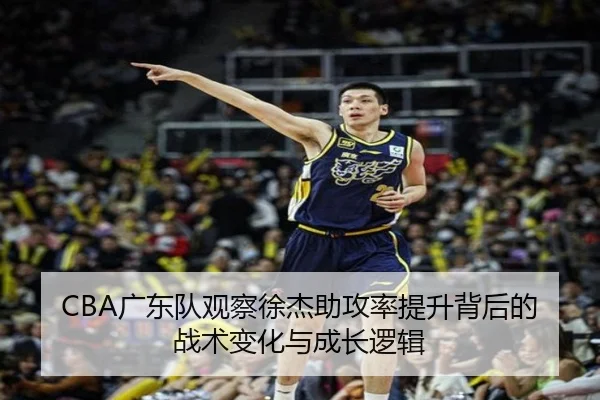 CBA广东队观察徐杰助攻率提升背后的战术变化与成长逻辑