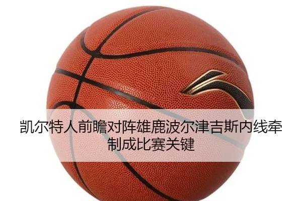 凯尔特人前瞻对阵雄鹿波尔津吉斯内线牵制成比赛关键