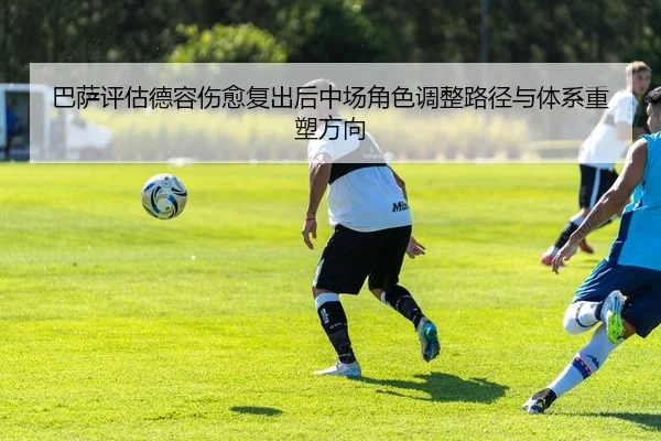 巴萨评估德容伤愈复出后中场角色调整路径与体系重塑方向