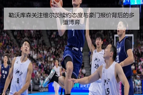 勒沃库森关注维尔茨续约态度与豪门报价背后的多重博弈