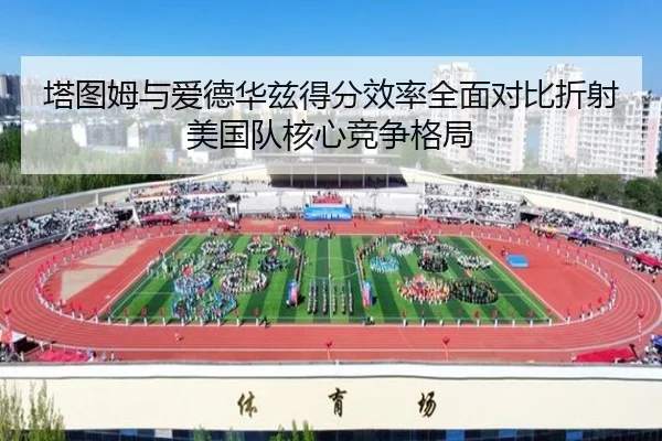 塔图姆与爱德华兹得分效率全面对比折射美国队核心竞争格局