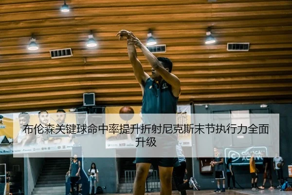 布伦森关键球命中率提升折射尼克斯末节执行力全面升级