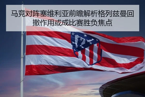 马竞对阵塞维利亚前瞻解析格列兹曼回撤作用或成比赛胜负焦点